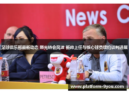 足球俱乐部最新动态 曝光转会风波 新帅上任与核心球员续约谈判进展