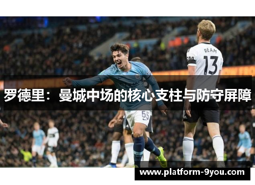 罗德里：曼城中场的核心支柱与防守屏障