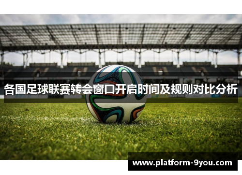 各国足球联赛转会窗口开启时间及规则对比分析