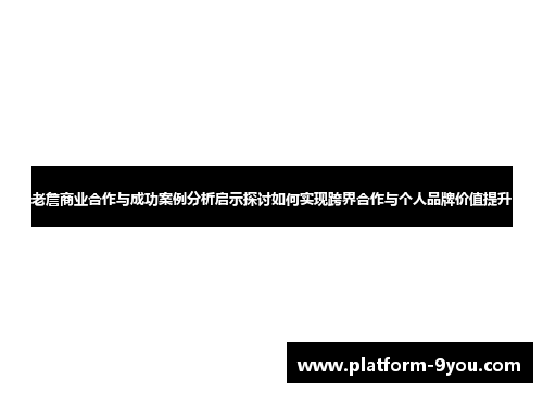 老詹商业合作与成功案例分析启示探讨如何实现跨界合作与个人品牌价值提升