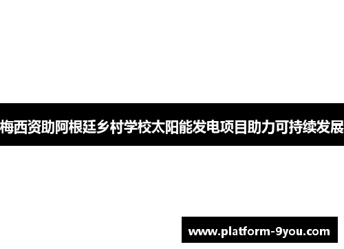 梅西资助阿根廷乡村学校太阳能发电项目助力可持续发展