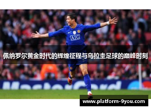 佩纳罗尔黄金时代的辉煌征程与乌拉圭足球的巅峰时刻