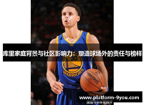 库里家庭背景与社区影响力：塑造球场外的责任与榜样