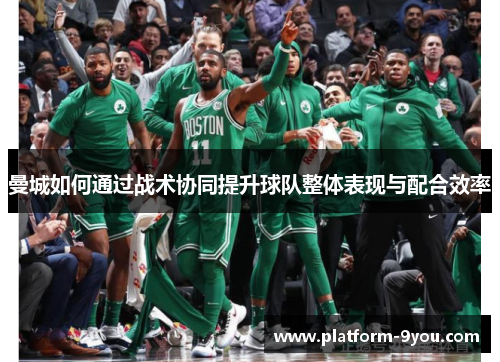 曼城如何通过战术协同提升球队整体表现与配合效率