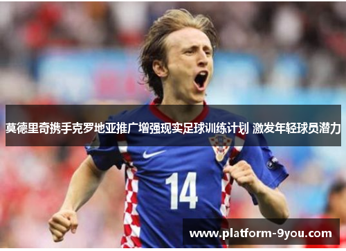 莫德里奇携手克罗地亚推广增强现实足球训练计划 激发年轻球员潜力