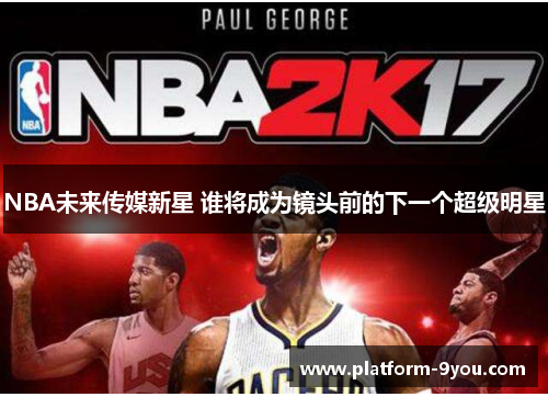 NBA未来传媒新星 谁将成为镜头前的下一个超级明星