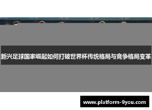 新兴足球国家崛起如何打破世界杯传统格局与竞争格局变革