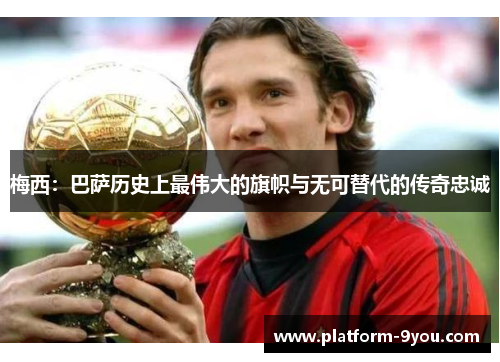 梅西：巴萨历史上最伟大的旗帜与无可替代的传奇忠诚