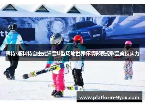 凯特·斯科特自由式滑雪U型场地世界杯精彩表现彰显竞技实力