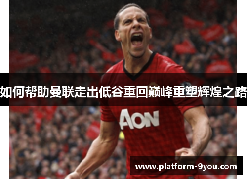 如何帮助曼联走出低谷重回巅峰重塑辉煌之路