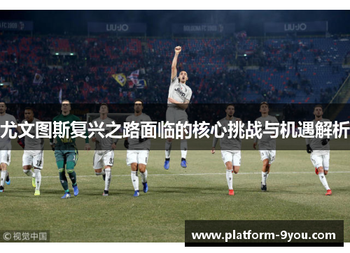 尤文图斯复兴之路面临的核心挑战与机遇解析
