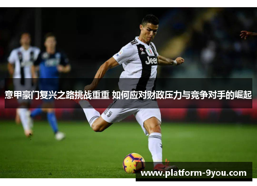 意甲豪门复兴之路挑战重重 如何应对财政压力与竞争对手的崛起