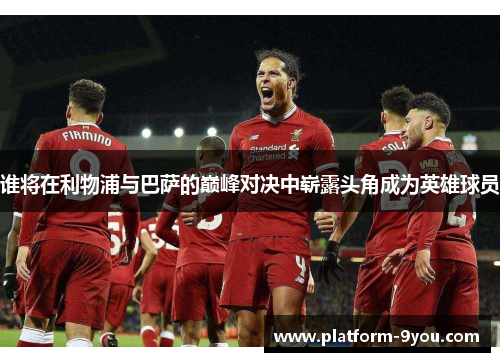 谁将在利物浦与巴萨的巅峰对决中崭露头角成为英雄球员