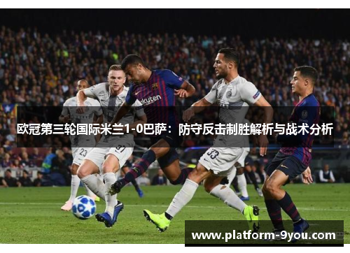 欧冠第三轮国际米兰1-0巴萨：防守反击制胜解析与战术分析