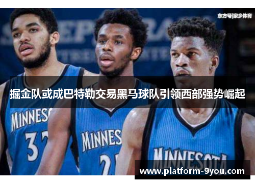 掘金队或成巴特勒交易黑马球队引领西部强势崛起