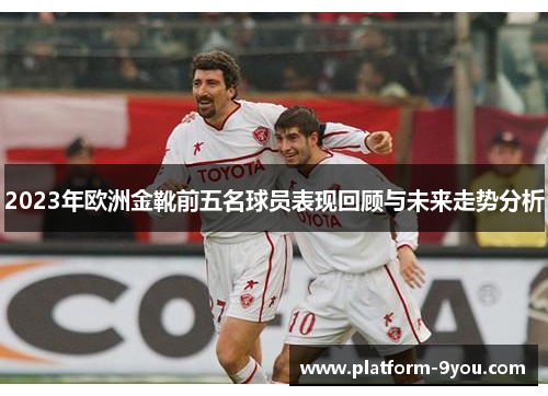 2023年欧洲金靴前五名球员表现回顾与未来走势分析