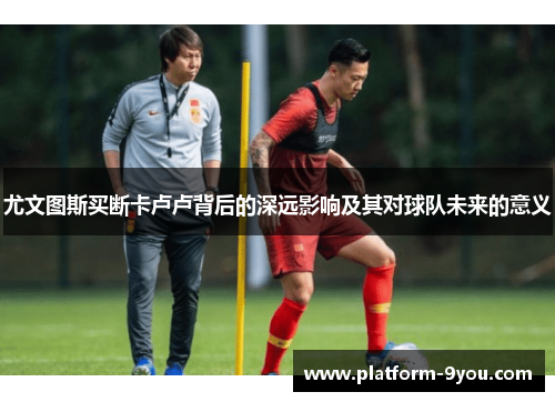 尤文图斯买断卡卢卢背后的深远影响及其对球队未来的意义
