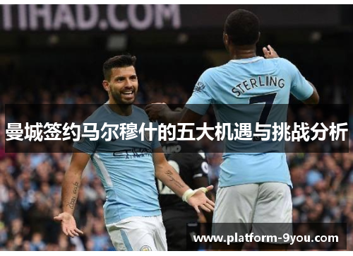 曼城签约马尔穆什的五大机遇与挑战分析