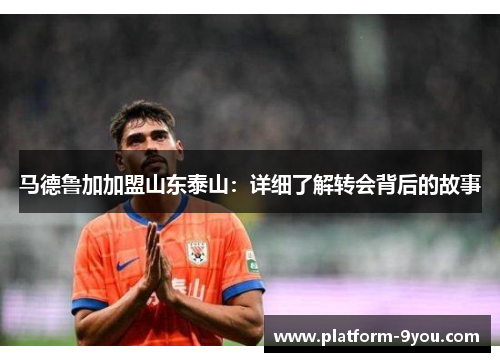马德鲁加加盟山东泰山：详细了解转会背后的故事