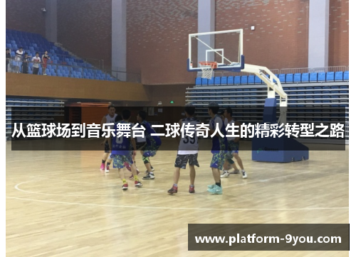 从篮球场到音乐舞台 二球传奇人生的精彩转型之路