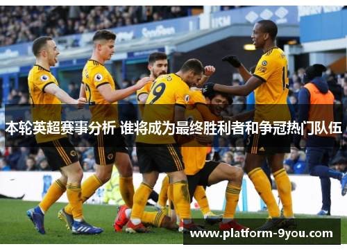 本轮英超赛事分析 谁将成为最终胜利者和争冠热门队伍