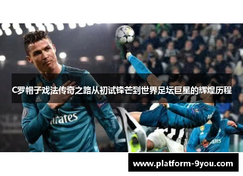 C罗帽子戏法传奇之路从初试锋芒到世界足坛巨星的辉煌历程