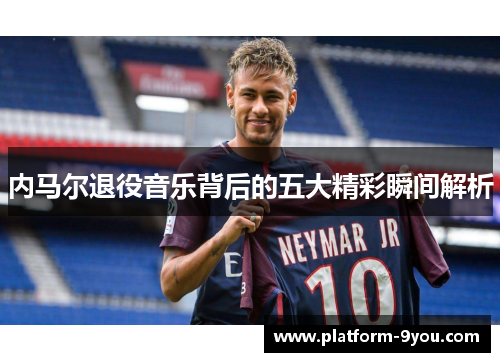 内马尔退役音乐背后的五大精彩瞬间解析
