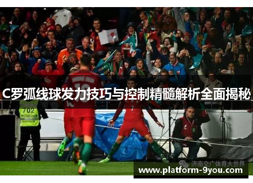 C罗弧线球发力技巧与控制精髓解析全面揭秘