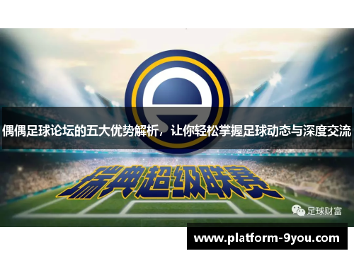 偶偶足球论坛的五大优势解析，让你轻松掌握足球动态与深度交流