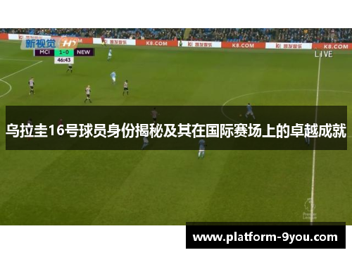 乌拉圭16号球员身份揭秘及其在国际赛场上的卓越成就