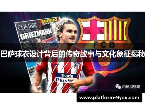 巴萨球衣设计背后的传奇故事与文化象征揭秘