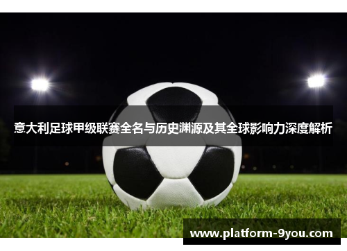 意大利足球甲级联赛全名与历史渊源及其全球影响力深度解析