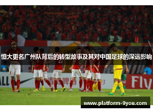恒大更名广州队背后的转型故事及其对中国足球的深远影响